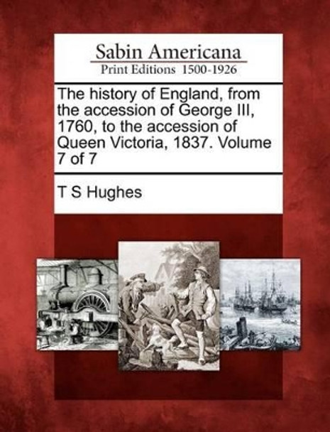 The History of England, from the Accession of George III, 1760, to the Accession of Queen Victoria, 1837. Volume 7 of 7 by T S Hughes 9781275682030