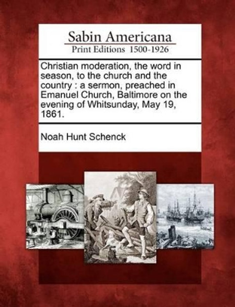 Christian Moderation, the Word in Season, to the Church and the Country: A Sermon, Preached in Emanuel Church, Baltimore on the Evening of Whitsunday, May 19, 1861. by Noah Hunt Schenck 9781275766921