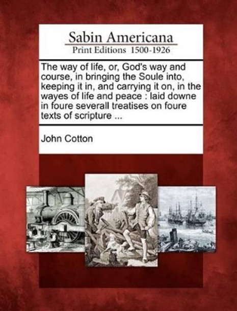 The Way of Life, Or, God's Way and Course, in Bringing the Soule Into, Keeping It In, and Carrying It On, in the Wayes of Life and Peace: Laid Downe in Foure Severall Treatises on Foure Texts of Scripture ... by John Cotton 9781275800755