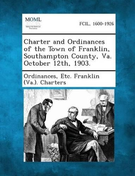 Charter and Ordinances of the Town of Franklin, Southampton County, Va. October 12th, 1903. by Etc Franklin (Va ) Charter Ordinances 9781287337300