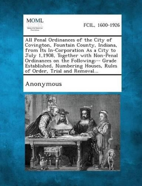 All Penal Ordinances of the City of Covington, Fountain County, Indiana, from Its In-Corporation as a City to July 1,1908, Together with Non-Penal Ord by Anonymous 9781289335502