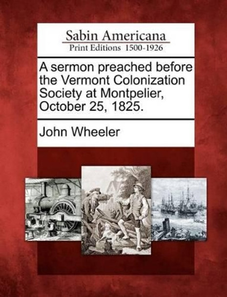 A Sermon Preached Before the Vermont Colonization Society at Montpelier, October 25, 1825. by John Wheeler 9781275822870