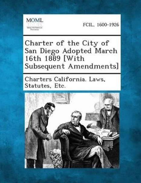 Charter of the City of San Diego Adopted March 16th 1889 [With Subsequent Amendments] by Statutes Etc Charters California Laws 9781287337379