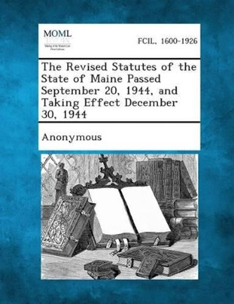 The Revised Statutes of the State of Maine Passed September 20, 1944, and Taking Effect December 30, 1944 by Anonymous 9781287340430