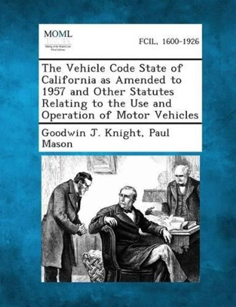 The Vehicle Code State of California as Amended to 1957 and Other Statutes Relating to the Use and Operation of Motor Vehicles by Goodwin J Knight 9781287343714