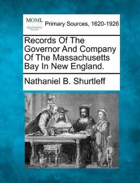 Records of the Governor and Company of the Massachusetts Bay in New England. by Nathaniel B Shurtleff 9781277088427