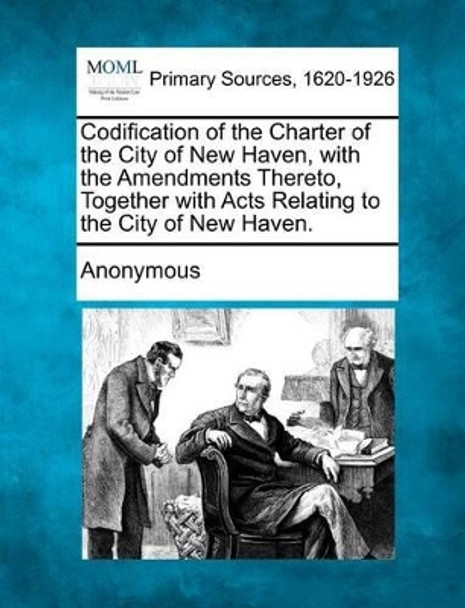 Codification of the Charter of the City of New Haven, with the Amendments Thereto, Together with Acts Relating to the City of New Haven. by Anonymous 9781277111118