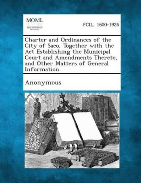 Charter and Ordinances of the City of Saco, Together with the ACT Establishing the Municipal Court and Amendments Thereto, and Other Matters of Genera by Anonymous 9781289335052