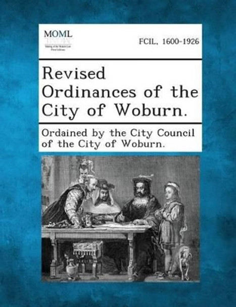 Revised Ordinances of the City of Woburn. by Ordained by the City Council of the City 9781289335304