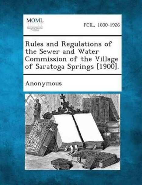 Rules and Regulations of the Sewer and Water Commission of the Village of Saratoga Springs [1900]. by Anonymous 9781289336448