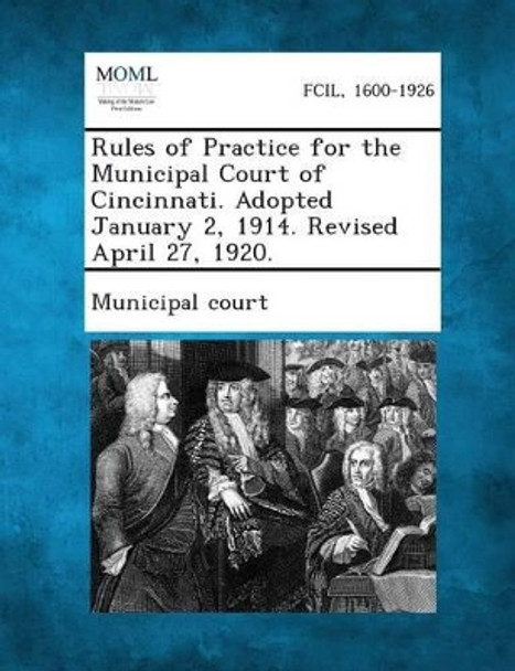 Rules of Practice for the Municipal Court of Cincinnati. Adopted January 2, 1914. Revised April 27, 1920. by Municipal Court 9781289337032