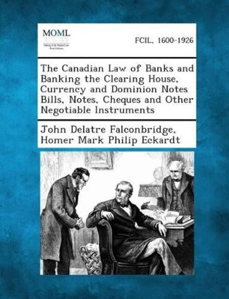 The Canadian Law of Banks and Banking the Clearing House, Currency and Dominion Notes Bills, Notes, Cheques and Other Negotiable Instruments by John Delatre Falconbridge 9781287354086