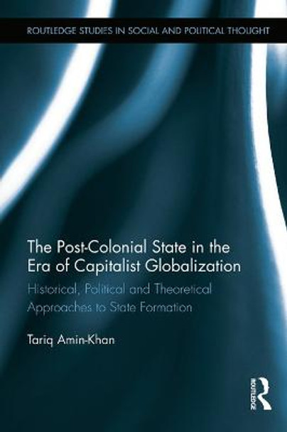 The Post-Colonial State in the Era of Capitalist Globalization: Historical, Political and Theoretical Approaches to State Formation by Tariq Amin-Khan