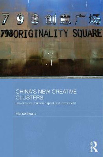 China's New Creative Clusters: Governance, Human Capital and Investment by Michael K. Keane