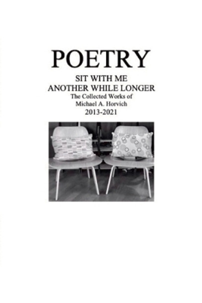 Poetry: Sit With Me Another While Longer: The Collected Works of Michael A. Horvich 2013-2021 by Michael a Horvich 9781329819016