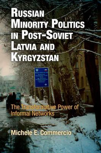 Russian Minority Politics in Post-Soviet Latvia and Kyrgyzstan: The Transformative Power of Informal Networks by Michele E. Commercio 9780812242218