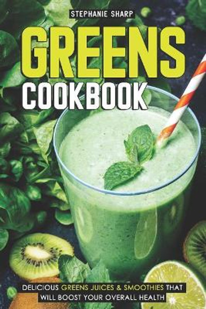 Greens Cookbook: Delicious Greens Juices & Smoothies That Will Boost Your Overall Health by Stephanie Sharp 9781092997393