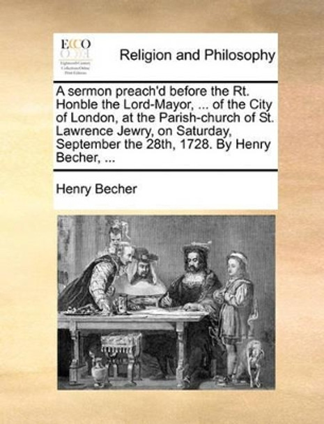 A Sermon Preach'd Before the Rt. Honble the Lord-Mayor, ... of the City of London, at the Parish-Church of St. Lawrence Jewry, on Saturday, September the 28th, 1728. by Henry Becher, ... by Henry Becher 9781170149096