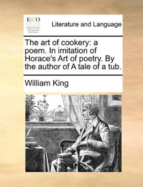 The Art of Cookery: A Poem. in Imitation of Horace's Art of Poetry. by the Author of a Tale of a Tub by William King 9781170530849