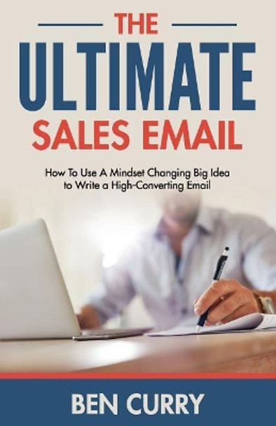 The Ultimate Sales Email: How To Use A Mindset Changing Big Idea to Write a High-Converting Email by Ben P Curry 9781095177716