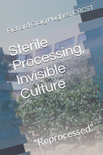 Sterile Processing, Invisible Culture: &quot;Reprocessed&quot; by Richard Craig Hughes Crcst 9781095448632