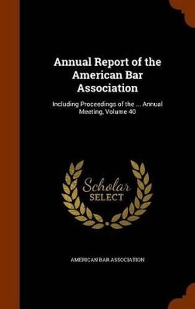 Annual Report of the American Bar Association: Including Proceedings of the ... Annual Meeting, Volume 40 by American Bar Association 9781343520851