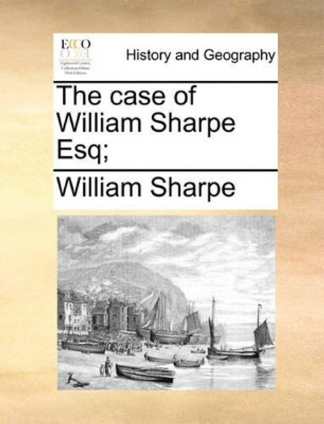 The Case of William Sharpe Esq; by William Sharpe 9781140727972