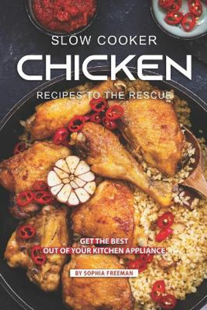 Slow Cooker Chicken Recipes to the Rescue: Get the Best out of your Kitchen Appliance by Sophia Freeman 9781099110122