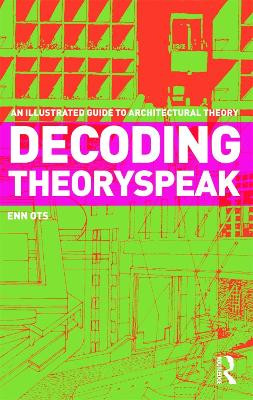 Decoding Theoryspeak: An Illustrated Guide to Architectural Theory Enn Ots 9780415778305