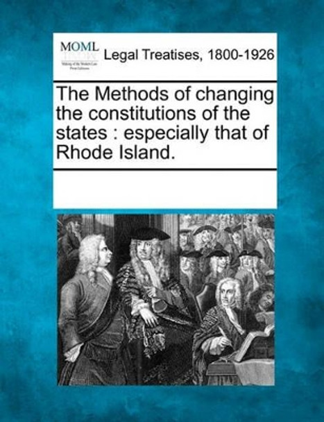 The Methods of Changing the Constitutions of the States: Especially That of Rhode Island. by Multiple Contributors 9781241030537