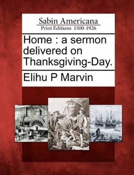 Home: A Sermon Delivered on Thanksgiving-Day. by Elihu P Marvin 9781275866201