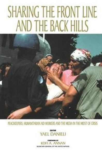 Sharing the Front Line and the Back Hills: International Protectors and Providers - Peacekeepers, Humanitarian Aid Workers and the Media in the Midst of Crisis by Yael Danieli