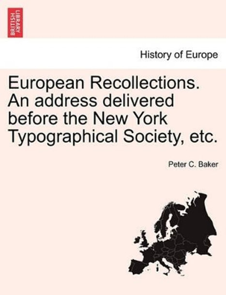 European Recollections. an Address Delivered Before the New York Typographical Society, Etc. by Peter Carpenter Baker 9781241501785