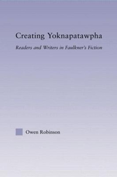 Creating Yoknapatawpha: Readers and Writers in Faulkner's Fiction by Owen Robinson