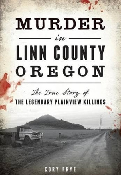 Murder in Linn County, Oregon: The True Story of the Legendary Plainview Killings by Cory Frye 9781467135221