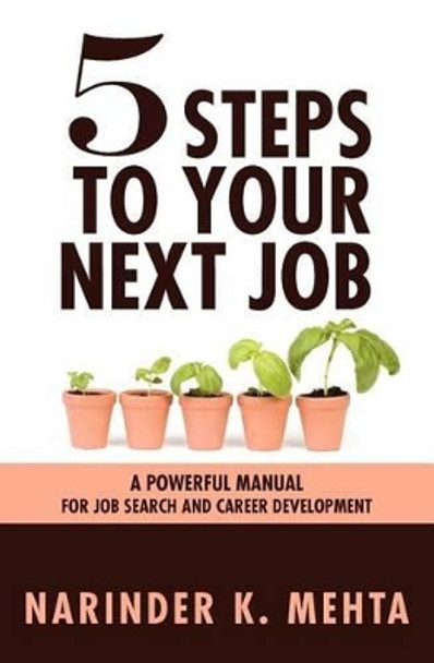 Five Steps to Your Next Job: A Powerful Manual for Job Search and Career Development by Narinder K Mehta 9781456528140