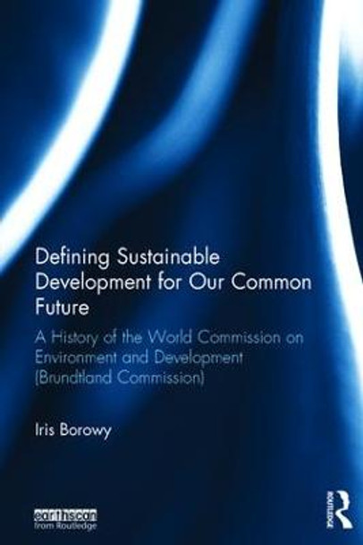 Defining Sustainable Development for Our Common Future: A History of the World Commission on Environment and Development (Brundtland Commission) by Iris Borowy