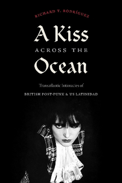 A Kiss across the Ocean: Transatlantic Intimacies of British Post-Punk and US Latinidad by Richard T. Rodriguez 9781478018582