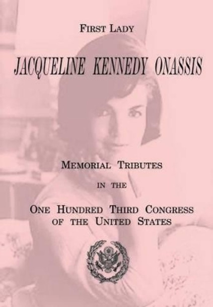 First Lady Jacqueline Kennedy Onassis: Memorial Tributes in the One Hundred Third Congress of the United States by U S Government Printing Office 9781478131762