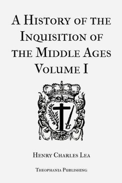 A History of the Inquisition of the Middle Ages Volume 1 by Henry Charles Lea 9781478153849