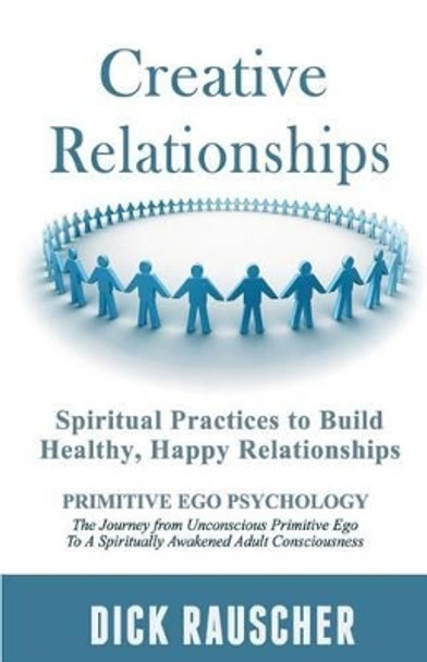 Creative Relationships: Spiritual Practices to Build Healthy, Happy Relationships by Dick Rauscher 9781478161417