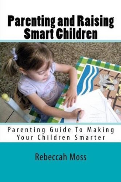 Parenting and Raising Smart Children: Parenting Guide To Making Your Children Smarter by Rebeccah Moss 9781478202325