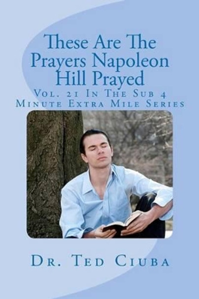 These Are The Prayers Napoleon Hill Prayed: Vol. 21 In The Sub 4 Minute Extra Mile Series by Ted Ciuba 9781478206835