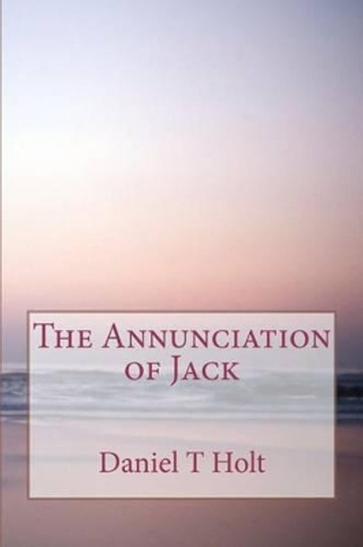 The Annunciation of Jack by Daniel T Holt 9781478218326