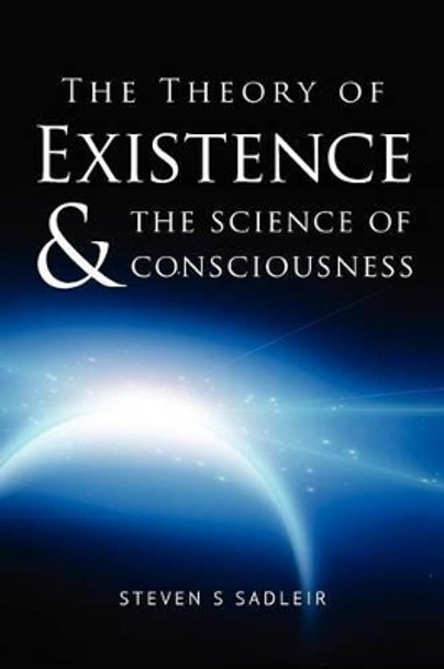 The Theory of Existence & The Science of Consciousness by Steven S Sadleir 9781478221319