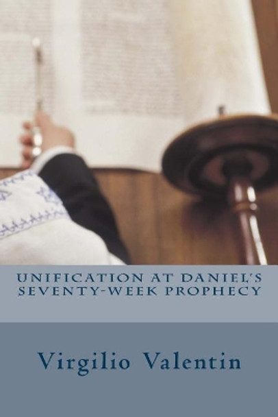 Unification at Daniel's Seventy-Week Prophecy by J Bernal 9781478224532