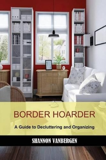 Border Hoarder: Organizing Tips to Declutter Your Home by Shannon Vanbergen 9781478251859