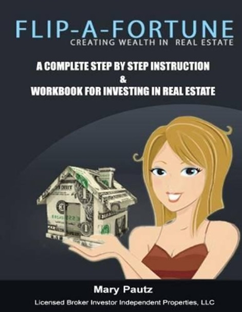 Flip-A-Fortune, Creating Wealth in Real Estate Workbook: Complete Step by Step Instruction Workbook for Investing in Real Estate by Mary B Pautz 9781478268093
