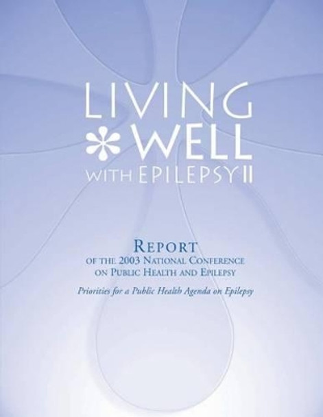 Living Well with Epilepsy II: Report of the 2003 National Conference on Public Health and Epilepsy by Centers for Disease Cont And Prevention 9781478283485