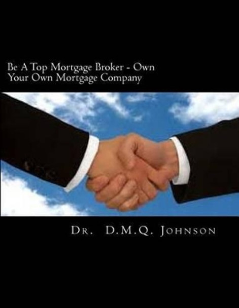 Be A Top Mortgage Broker - Own Your Own Mortgage Company: Own Your Own Mortgage company by Dr D M Q Johnson 9781463664923